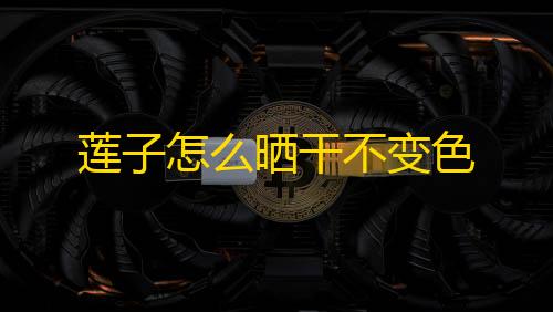 晴天自助发卡网莲子怎么晒干不变色